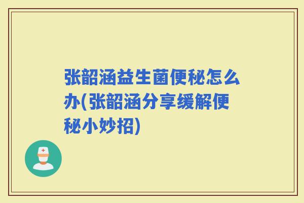 张韶涵益生菌怎么办(张韶涵分享缓解小妙招)