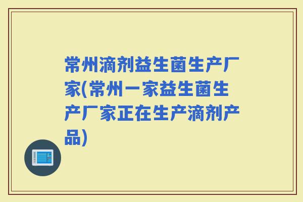 常州滴剂益生菌生产厂家(常州一家益生菌生产厂家正在生产滴剂产品)