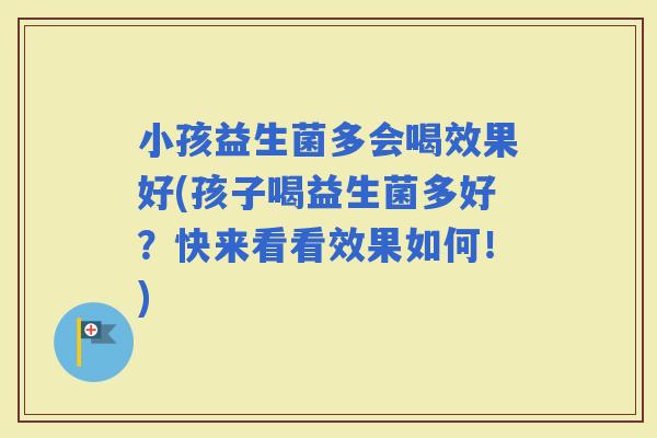 小孩益生菌多会喝效果好(孩子喝益生菌多好？快来看看效果如何！)