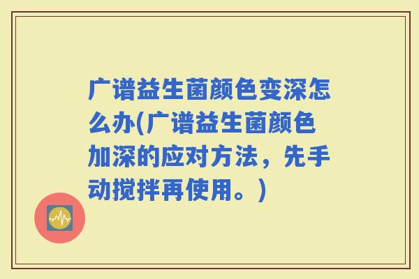 广谱益生菌颜色变深怎么办(广谱益生菌颜色加深的应对方法，先手动搅拌再使用。)