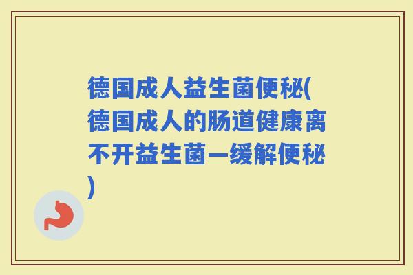 德国成人益生菌(德国成人的肠道健康离不开益生菌—缓解)