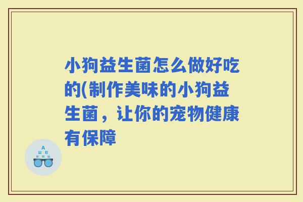 小狗益生菌怎么做好吃的(制作美味的小狗益生菌，让你的宠物健康有保障