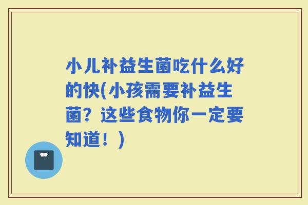 小儿补益生菌吃什么好的快(小孩需要补益生菌？这些食物你一定要知道！)