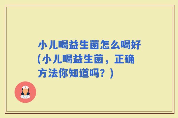 小儿喝益生菌怎么喝好(小儿喝益生菌，正确方法你知道吗？)