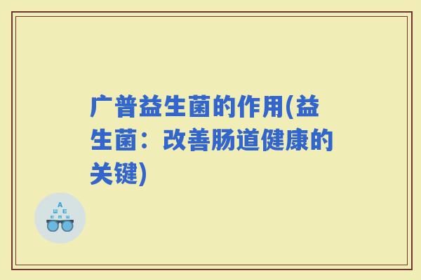 广普益生菌的作用(益生菌：改善肠道健康的关键)
