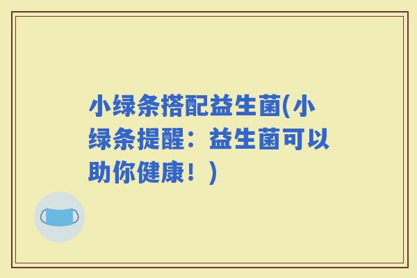 小绿条搭配益生菌(小绿条提醒：益生菌可以助你健康！)