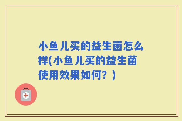 小鱼儿买的益生菌怎么样(小鱼儿买的益生菌使用效果如何？)