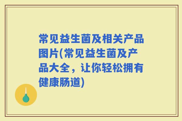 常见益生菌及相关产品图片(常见益生菌及产品大全，让你轻松拥有健康肠道)