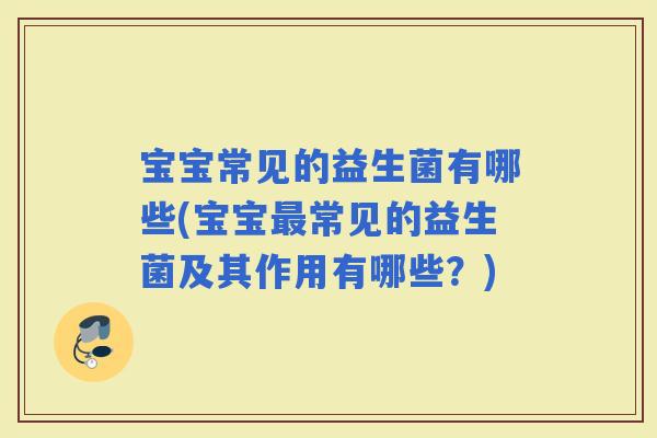 宝宝常见的益生菌有哪些(宝宝常见的益生菌及其作用有哪些？)