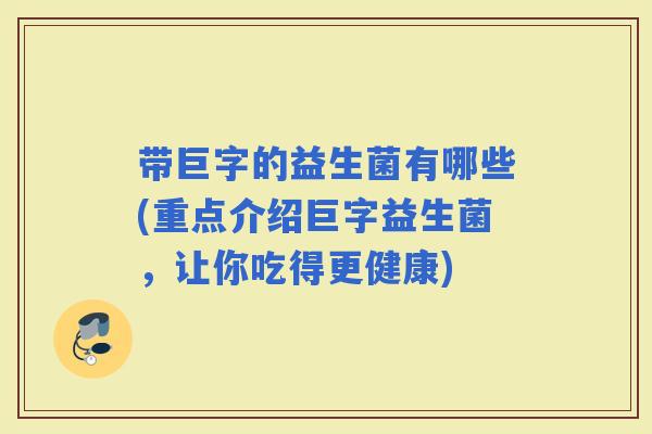 带巨字的益生菌有哪些(重点介绍巨字益生菌，让你吃得更健康)
