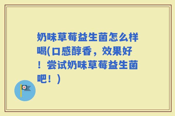 奶味草莓益生菌怎么样喝(口感醇香，效果好！尝试奶味草莓益生菌吧！)