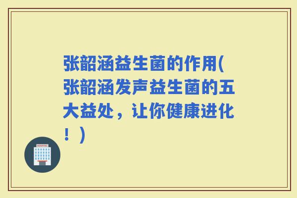 张韶涵益生菌的作用(张韶涵发声益生菌的五大益处，让你健康进化！)