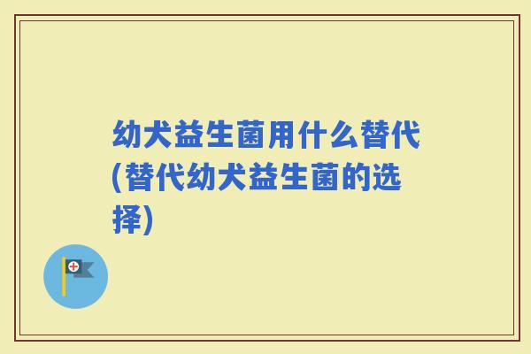 幼犬益生菌用什么替代(替代幼犬益生菌的选择)