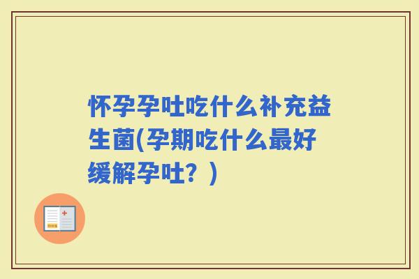 怀孕孕吐吃什么补充益生菌(孕期吃什么好缓解孕吐？)