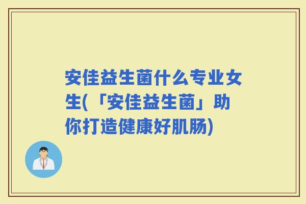 安佳益生菌什么专业女生(「安佳益生菌」助你打造健康好肌肠)