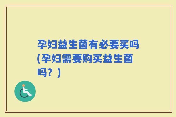 孕妇益生菌有必要买吗(孕妇需要购买益生菌吗？)
