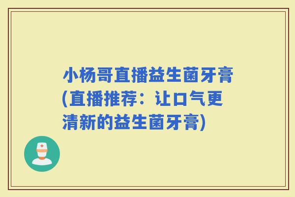 小杨哥直播益生菌牙膏(直播推荐：让口气更清新的益生菌牙膏)