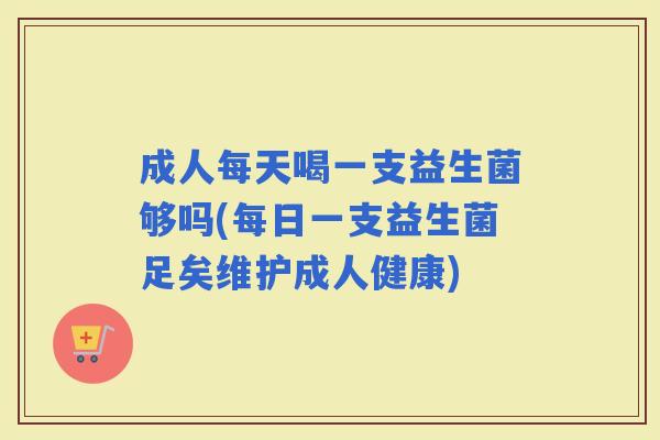 成人每天喝一支益生菌够吗(每日一支益生菌足矣维护成人健康) 成人每天喝一支益生菌够吗(每日一支益生菌足矣维护成人健康)