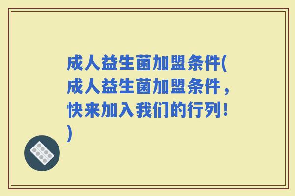 成人益生菌加盟条件(成人益生菌加盟条件,快来加入我们的行列!) 成人益生菌加盟条件(成人益生菌加盟条件,快来加入我们的行列!)