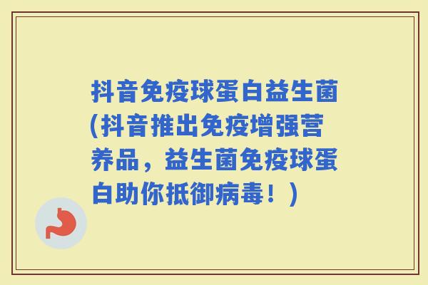 抖音球蛋白益生菌(抖音推出增强营养品，益生菌球蛋白助你抵御！)