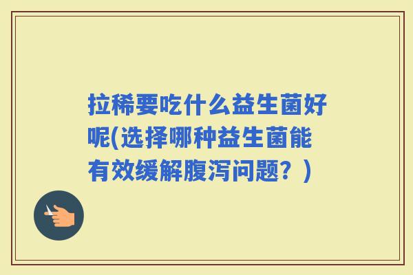 拉稀要吃什么益生菌好呢(选择哪种益生菌能有效缓解问题？)