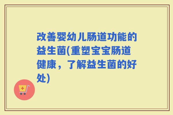 改善婴幼儿肠道功能的益生菌(重塑宝宝肠道健康，了解益生菌的好处)