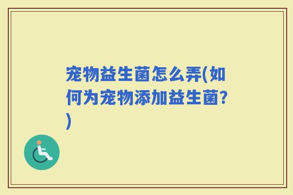 宠物益生菌怎么弄(如何为宠物添加益生菌？)