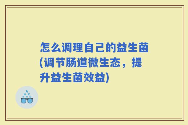 怎么调理自己的益生菌(调节肠道微生态，提升益生菌效益)