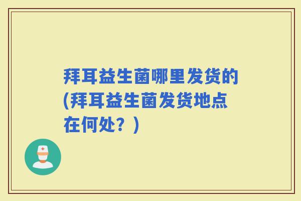 拜耳益生菌哪里发货的(拜耳益生菌发货地点在何处?) 拜耳益生菌哪里发货的(拜耳益生菌发货地点在何处?)