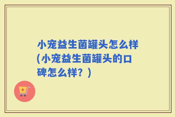 小宠益生菌罐头怎么样(小宠益生菌罐头的口碑怎么样？)
