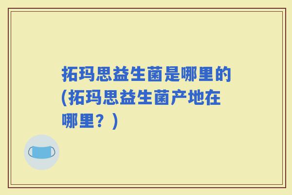 拓玛思益生菌是哪里的(拓玛思益生菌产地在哪里?) 拓玛思益生菌是哪里的(拓玛思益生菌产地在哪里?)