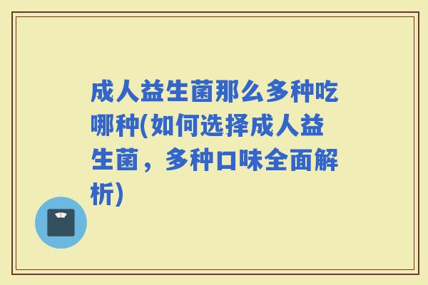 成人益生菌那么多种吃哪种(如何选择成人益生菌,多种口味全面解析) 成人益生菌那么多种吃哪种(如何选择成人益生菌,多种口味全面解析)