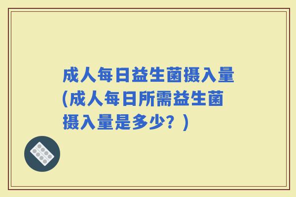 成人每日益生菌摄入量(成人每日所需益生菌摄入量是多少?) 成人每日益生菌摄入量(成人每日所需益生菌摄入量是多少?)