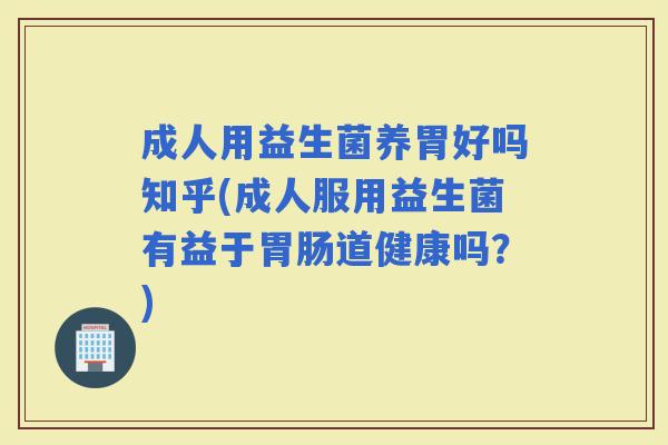 成人用益生菌养胃好吗知乎(成人服用益生菌有益于道健康吗?) 成人用益生菌养胃好吗知乎(成人服用益生菌有益于道健康吗?)