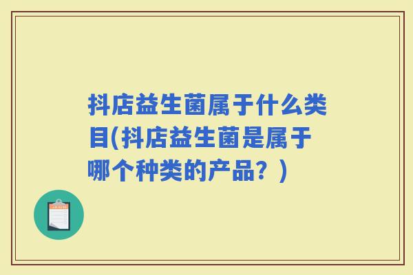抖店益生菌属于什么类目(抖店益生菌是属于哪个种类的产品？)