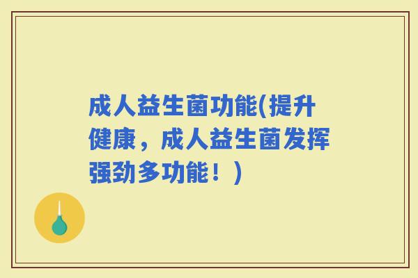 成人益生菌功能(提升健康，成人益生菌发挥强劲多功能！)