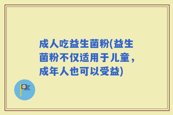 成人吃益生菌粉(益生菌粉不仅适用于儿童，成年人也可以受益)