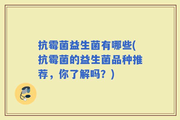 抗霉菌益生菌有哪些(抗霉菌的益生菌品种推荐,你了解吗?) 抗霉菌益生菌有哪些(抗霉菌的益生菌品种推荐,你了解吗?)