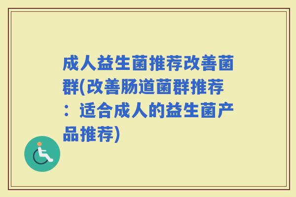 成人益生菌推荐改善菌群(改善肠道菌群推荐:适合成人的益生菌产品推荐) 成人益生菌推荐改善菌群(改善肠道菌群推荐:适合成人的益生菌产品推荐)