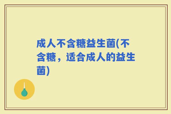 成人不含糖益生菌(不含糖,适合成人的益生菌) 成人不含糖益生菌(不含糖,适合成人的益生菌)