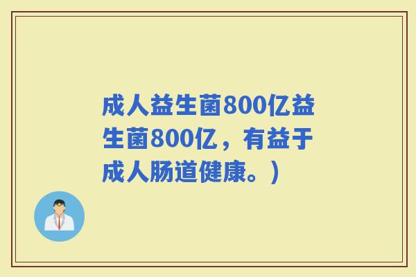 成人益生菌800亿益生菌800亿，有益于成人肠道健康。)