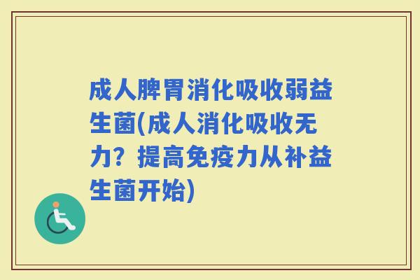 成人脾胃消化吸收弱益生菌(成人消化吸收无力？提高力从补益生菌开始)