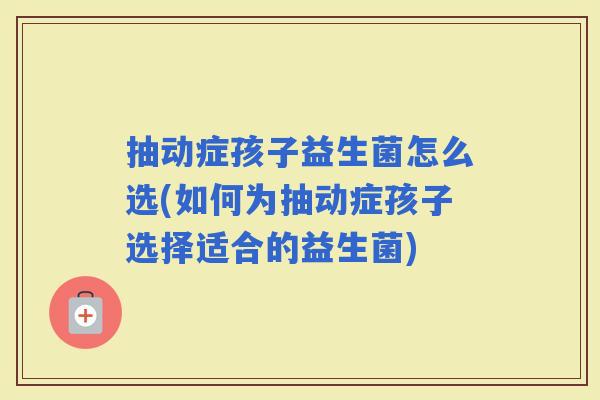 抽动症孩子益生菌怎么选(如何为抽动症孩子选择适合的益生菌)