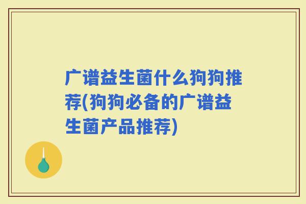 广谱益生菌什么狗狗推荐(狗狗必备的广谱益生菌产品推荐)