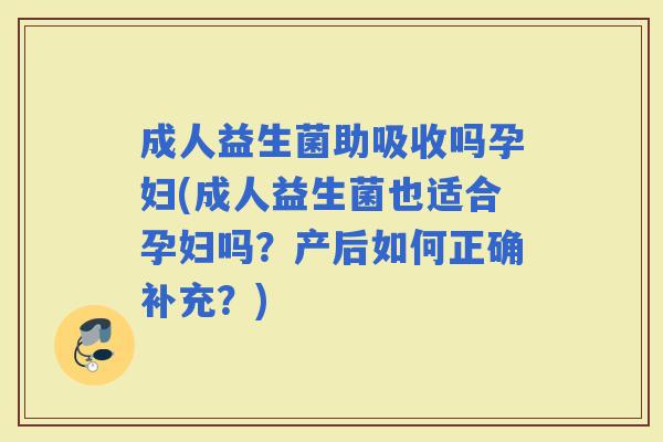 成人益生菌助吸收吗孕妇(成人益生菌也适合孕妇吗？产后如何正确补充？)