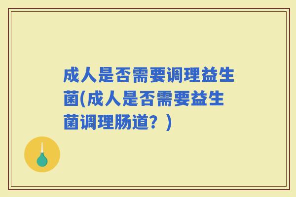成人是否需要调理益生菌(成人是否需要益生菌调理肠道？)