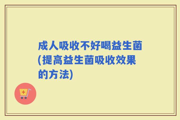 成人吸收不好喝益生菌(提高益生菌吸收效果的方法)