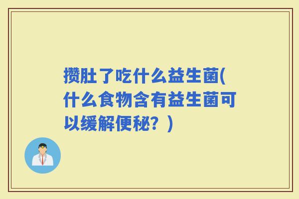 攒肚了吃什么益生菌(什么食物含有益生菌可以缓解?) 攒肚了吃什么益生菌(什么食物含有益生菌可以缓解?)