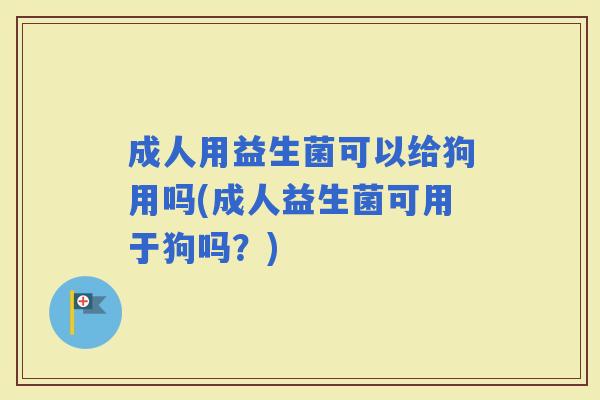 成人用益生菌可以给狗用吗(成人益生菌可用于狗吗？)