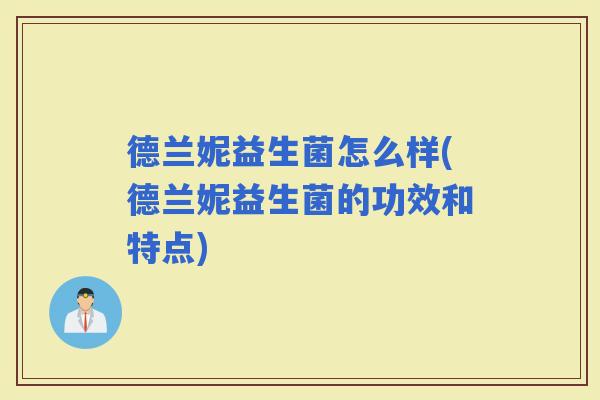 德兰妮益生菌怎么样(德兰妮益生菌的功效和特点) 德兰妮益生菌怎么样(德兰妮益生菌的功效和特点)